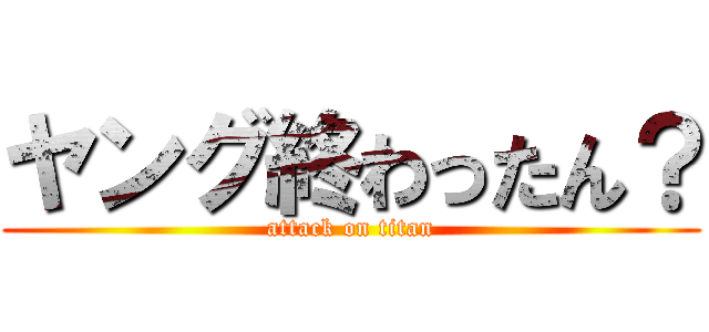 ヤング終わったん？ (attack on titan)