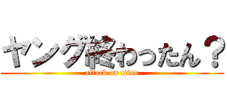ヤング終わったん？ (attack on titan)