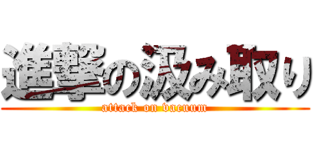 進撃の汲み取り (attack on vacuum)