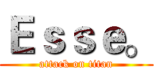 Ｅｓｓｅ。 (attack on titan)