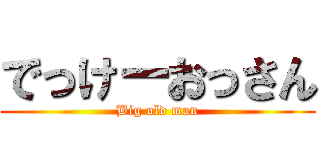 でっけーおっさん (Big old man)