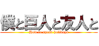 僕と巨人と友人と (How to spend holidays)