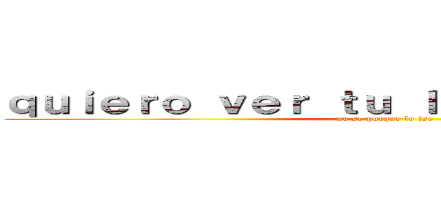 ｑｕｉｅｒｏ ｖｅｒ ｔｕ ｌｉｎｄｏ ｒｏｓｔｒｏ (no se porque lo ise)