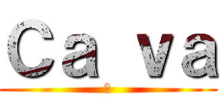 Ｃａ ｖａ (?)