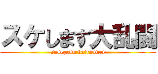 スケします大乱闘 (sukezoku dairantou)