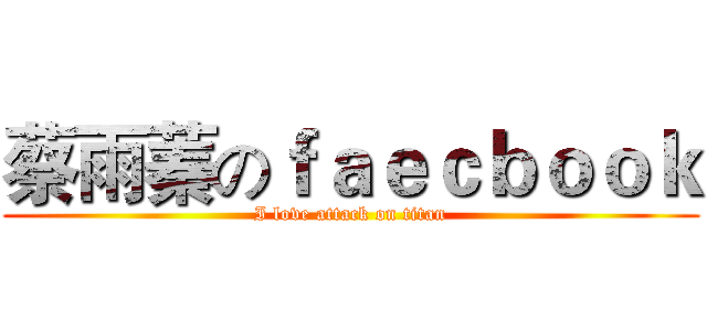 蔡雨蓁のｆａｅｃｂｏｏｋ (I love attack on titan)