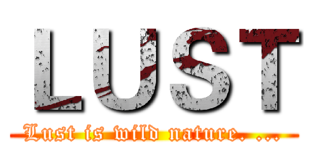 ＬＵＳＴ (Lust is wild nature. ...)