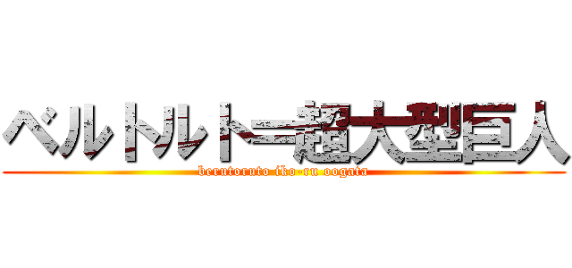 ベルトルト＝超大型巨人 (berutoruto iko-ru oogata)