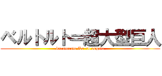 ベルトルト＝超大型巨人 (berutoruto iko-ru oogata)