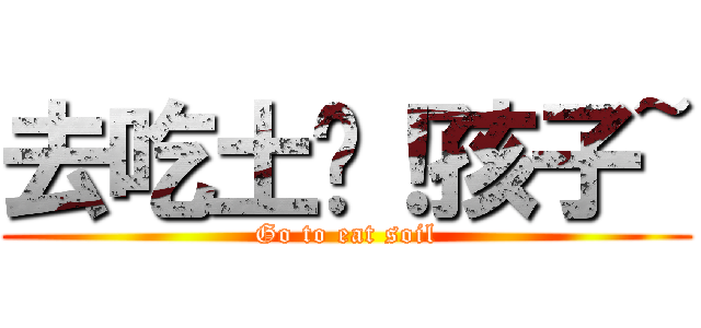 去吃土吧！孩子~ (Go to eat soil)