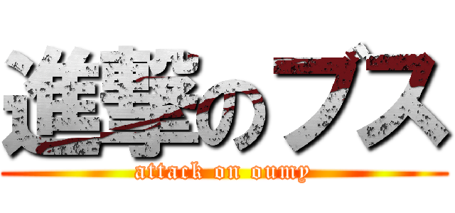 進撃のブス (attack on oumy)