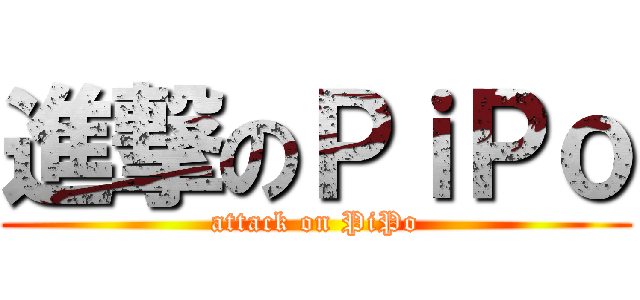 進撃のＰｉＰｏ (attack on PiPo)
