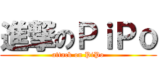 進撃のＰｉＰｏ (attack on PiPo)