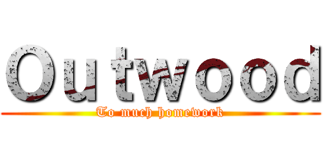 Ｏｕｔｗｏｏｄ (To much homework)