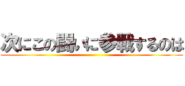 次にこの闘いに参戦するのは ()