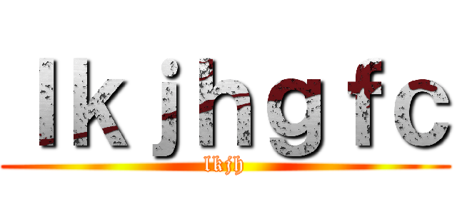 ｌｋｊｈｇｆｃ (lkjh)