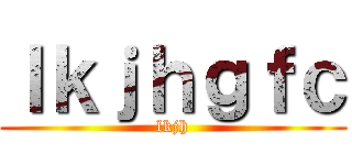 ｌｋｊｈｇｆｃ (lkjh)