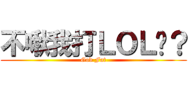不啾我打ＬＯＬ嗎？ (God Fat)