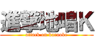 進撃地唱Ｋ (attack on karaoke)