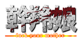 幹羚娘 (fuck your mother)