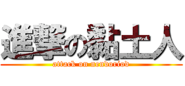 進撃の黏土人 (attack on nendoriod)