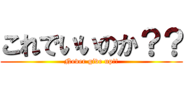 これでいいのか？？ (Never give up!!)