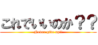 これでいいのか？？ (Never give up!!)