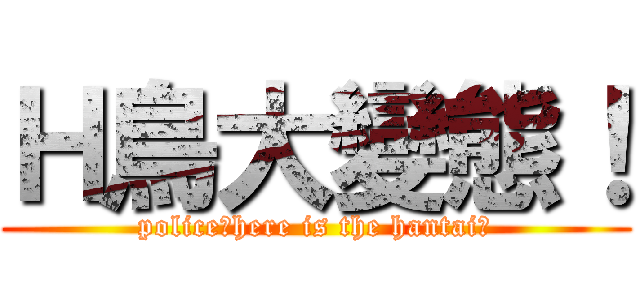Ｈ鳥大變態！ (police！here is the hantai！)