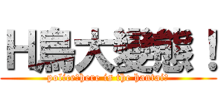 Ｈ鳥大變態！ (police！here is the hantai！)