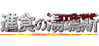 進食の湯瑪斯 (eating of thomas)