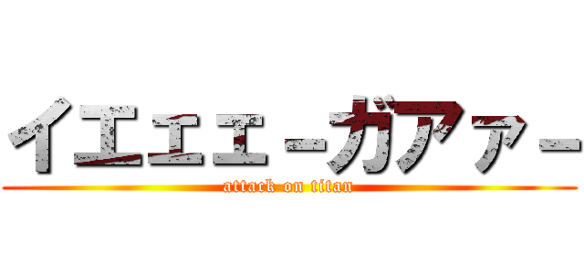 イエェェ－ガアァ－ (attack on titan)