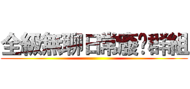 全級無聊日常廢噏群組 ()