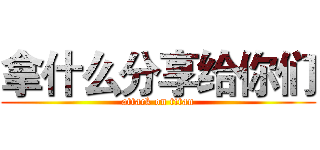拿什么分享给你们 (attack on titan)