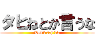 タヒねとか言うな (Don't say die)