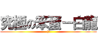 究極の笨蛋－白龍 ((。)
