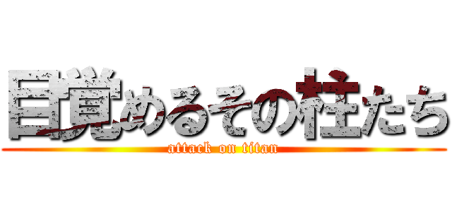 目覚めるその柱たち (attack on titan)