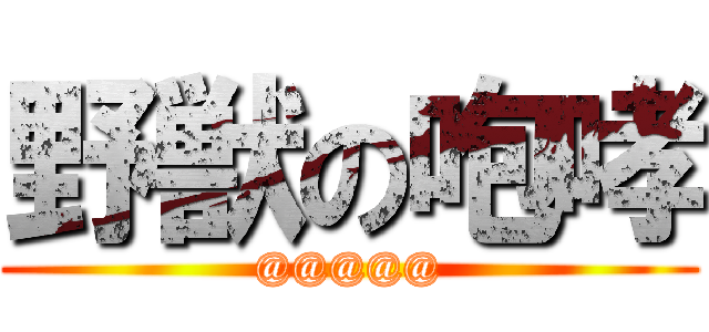 野獣の咆哮 (@@@@@)