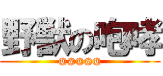 野獣の咆哮 (@@@@@)