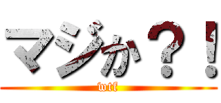 マジか？！ (wtf)