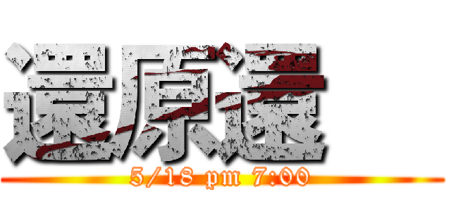 還原還     (5/18 pm 7:00)