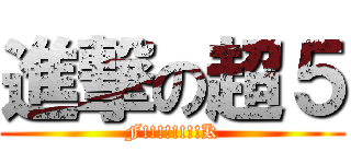 進撃の超５ (F!!!!!!!!K)