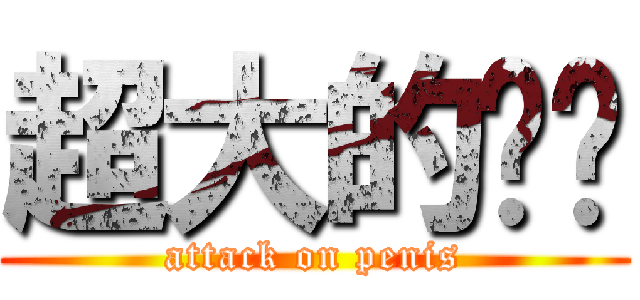 超大的雞雞 (attack on penis)