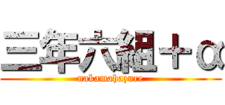 三年六組＋α (nakamahazure)