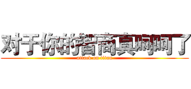 对于你的智商真呵呵了 (attack on titan)