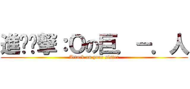 進¬¬撃：Ｏの巨．－．人 (Attack on your sister)