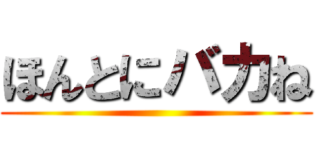 ほんとにバカね ()