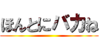 ほんとにバカね ()