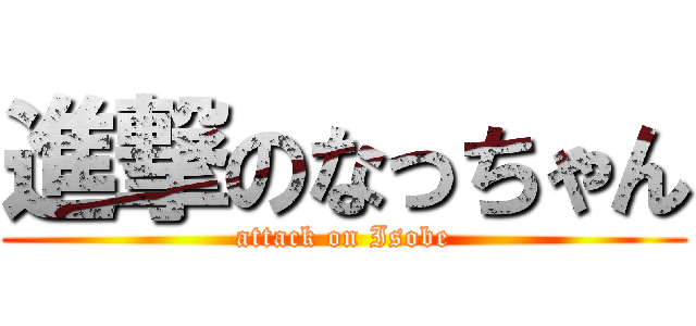 進撃のなっちゃん (attack on Isobe)