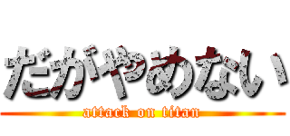 だがやめない (attack on titan)