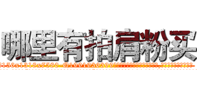 哪里有拍肩粉买 (哪里有拍肩粉买【电.话156x1318x7580-Q1991936399鑫宏药业】我们做的是长期生意,靠的是老客户长期支持
参考消息网2月20日报道 韩媒称，“剩女多、离婚率高的城市，房价一定会上涨。”这是中国经济学家金岩石2016年12月参加在上海举行的房地产相关论坛时说的话。
)